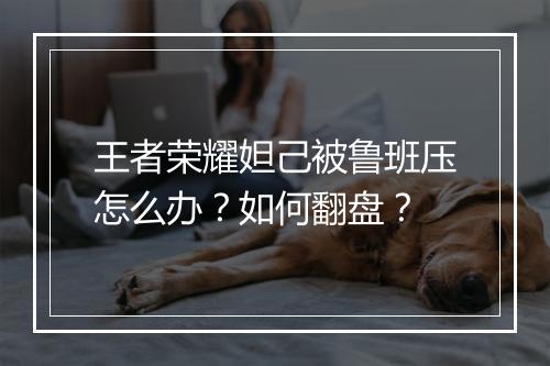 王者荣耀妲己被鲁班压怎么办？如何翻盘？