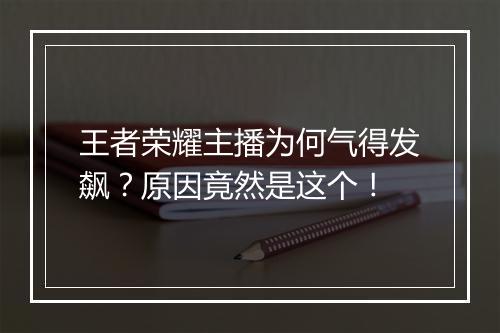 王者荣耀主播为何气得发飙?原因竟然是这个!