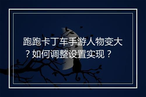 跑跑卡丁车手游人物变大？如何调整设置实现？