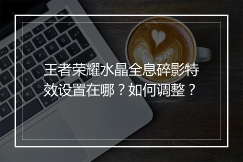 王者荣耀水晶全息碎影特效设置在哪？如何调整？