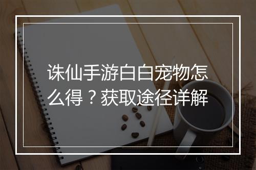 诛仙手游白白宠物怎么得？获取途径详解