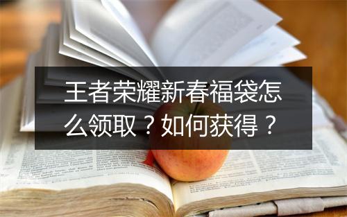 王者荣耀新春福袋怎么领取？如何获得？
