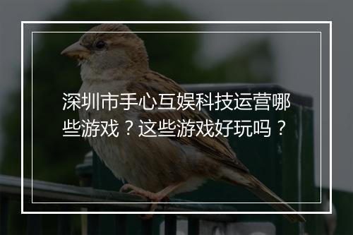 深圳市手心互娱科技运营哪些游戏？这些游戏好玩吗？