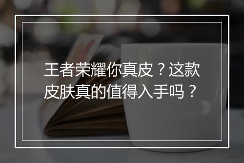 王者荣耀你真皮？这款皮肤真的值得入手吗？