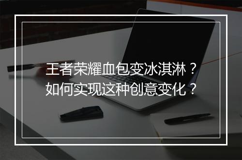 王者荣耀血包变冰淇淋？如何实现这种创意变化？