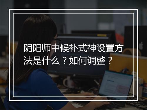 阴阳师中候补式神设置方法是什么?如何调整?