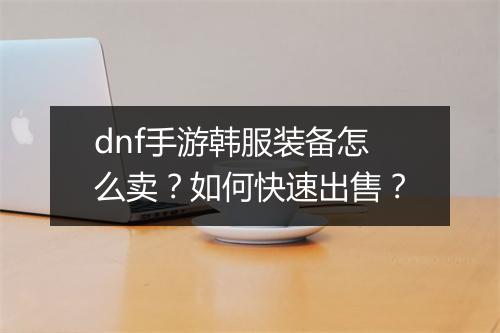 dnf手游韩服装备怎么卖？如何快速出售？