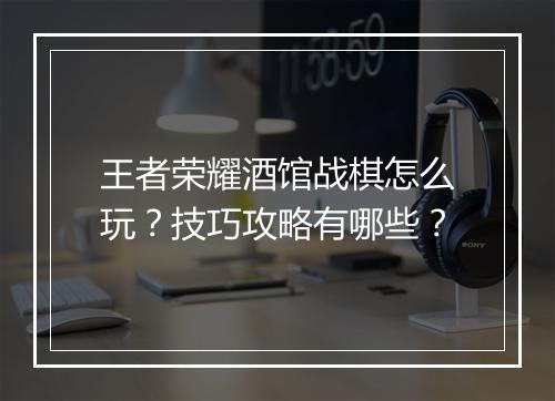 王者荣耀酒馆战棋怎么玩？技巧攻略有哪些？