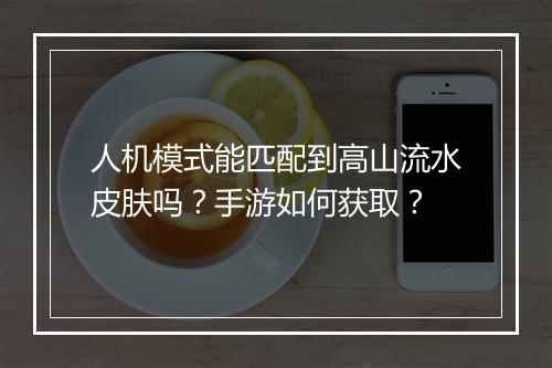 人机模式能匹配到高山流水皮肤吗？手游如何获取？