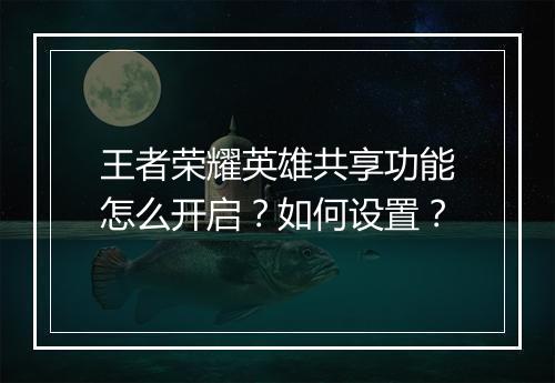 王者荣耀英雄共享功能怎么开启？如何设置？