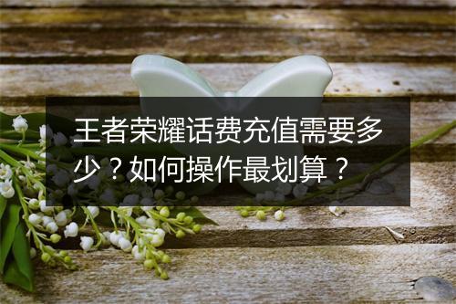 王者荣耀话费充值需要多少？如何操作最划算？