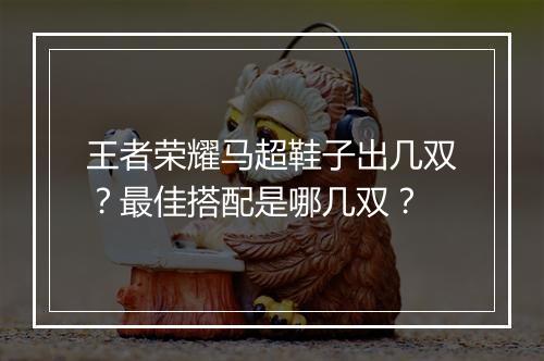 王者荣耀马超鞋子出几双？最佳搭配是哪几双？