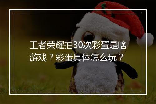 王者荣耀抽30次彩蛋是啥游戏？彩蛋具体怎么玩？