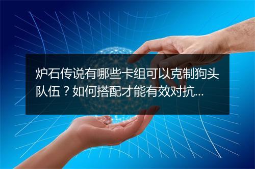 炉石传说有哪些卡组可以克制狗头队伍？如何搭配才能有效对抗？