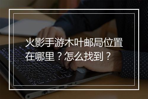 火影手游木叶邮局位置在哪里？怎么找到？