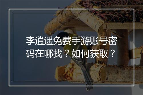 李逍遥免费手游账号密码在哪找？如何获取？