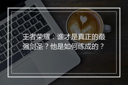 王者荣耀：谁才是真正的最强剑圣？他是如何练成的？