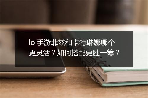 lol手游菲兹和卡特琳娜哪个更灵活？如何搭配更胜一筹？