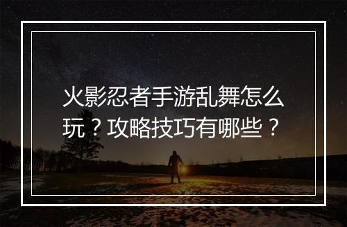 火影忍者手游乱舞怎么玩？攻略技巧有哪些？