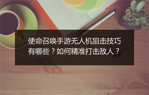 使命召唤手游无人机狙击技巧有哪些？如何精准打击敌人？