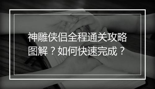 神雕侠侣全程通关攻略图解？如何快速完成？