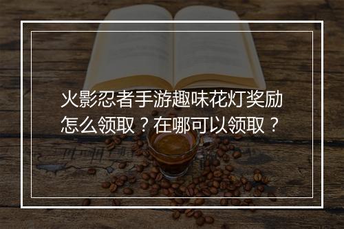 火影忍者手游趣味花灯奖励怎么领取？在哪可以领取？