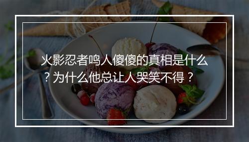 火影忍者鸣人傻傻的真相是什么？为什么他总让人哭笑不得？