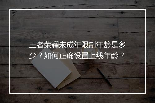 王者荣耀未成年限制年龄是多少？如何正确设置上线年龄？