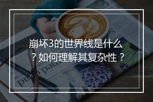 崩坏3的世界线是什么？如何理解其复杂性？
