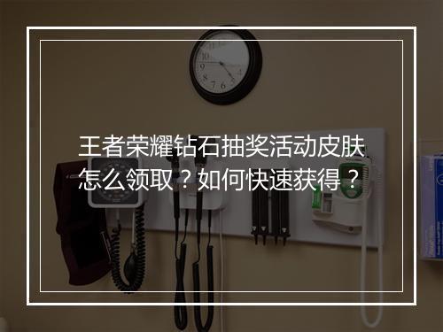 王者荣耀钻石抽奖活动皮肤怎么领取？如何快速获得？