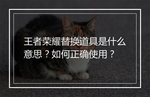 王者荣耀替换道具是什么意思？如何正确使用？
