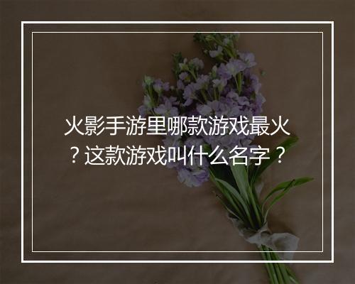 火影手游里哪款游戏最火？这款游戏叫什么名字？