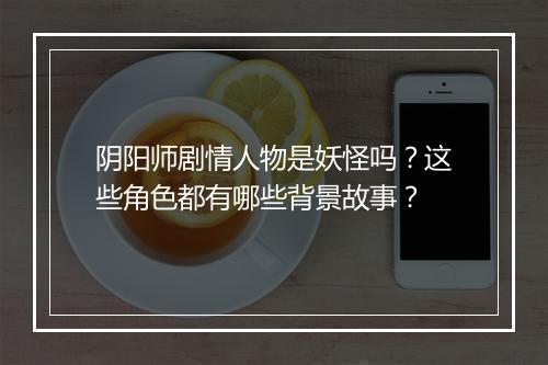 阴阳师剧情人物是妖怪吗？这些角色都有哪些背景故事？