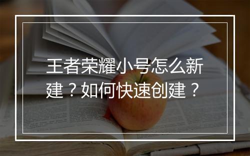 王者荣耀小号怎么新建？如何快速创建？