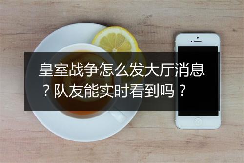 皇室战争怎么发大厅消息？队友能实时看到吗？