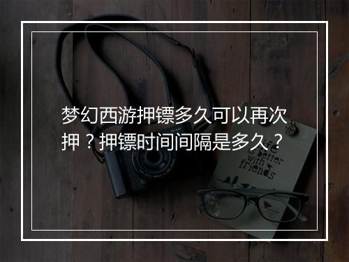 梦幻西游押镖多久可以再次押？押镖时间间隔是多久？