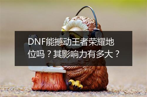 DNF能撼动王者荣耀地位吗？其影响力有多大？
