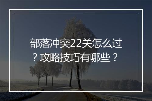 部落冲突22关怎么过？攻略技巧有哪些？