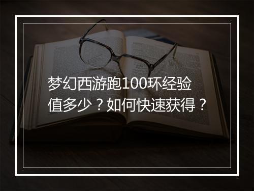 梦幻西游跑100环经验值多少？如何快速获得？