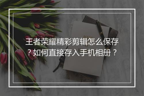 王者荣耀精彩剪辑怎么保存？如何直接存入手机相册？