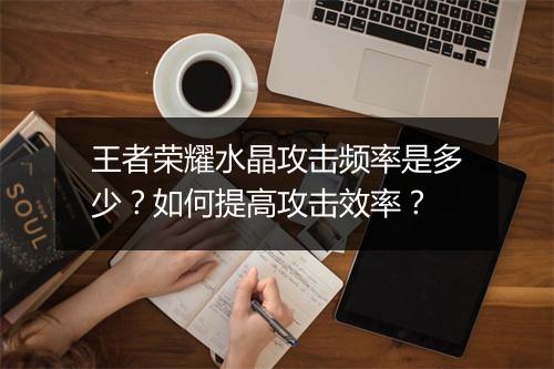 王者荣耀水晶攻击频率是多少？如何提高攻击效率？