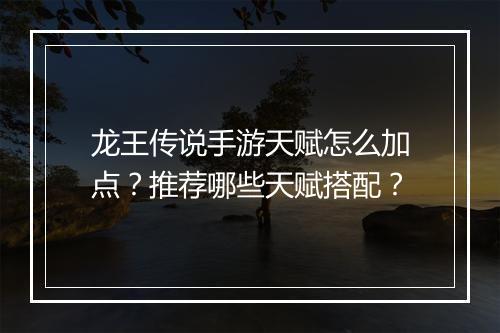 龙王传说手游天赋怎么加点？推荐哪些天赋搭配？