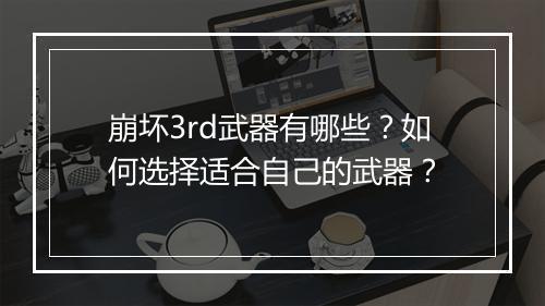 崩坏3rd武器有哪些？如何选择适合自己的武器？