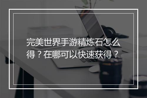 完美世界手游精炼石怎么得？在哪可以快速获得？