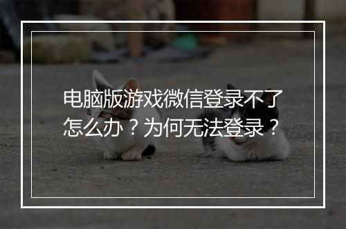 电脑版游戏微信登录不了怎么办？为何无法登录？
