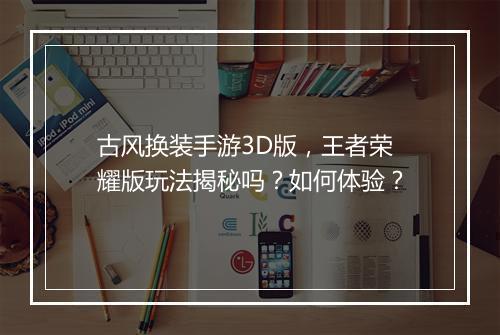 古风换装手游3D版，王者荣耀版玩法揭秘吗？如何体验？