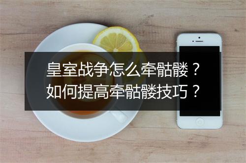 皇室战争怎么牵骷髅？如何提高牵骷髅技巧？