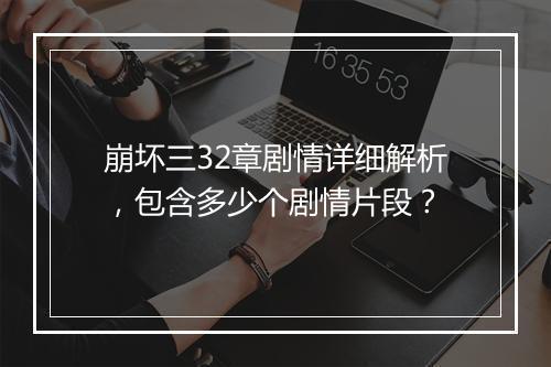 崩坏三32章剧情详细解析，包含多少个剧情片段？