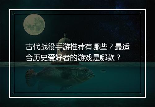 古代战役手游推荐有哪些？最适合历史爱好者的游戏是哪款？