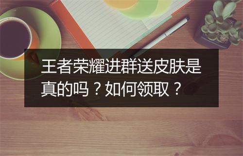 王者荣耀进群送皮肤是真的吗？如何领取？